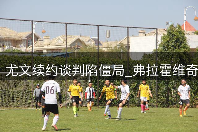 尤文续约谈判陷僵局 弗拉霍维奇高额签字费成关键分歧