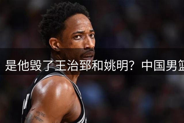 是他毁了王治郅和姚明？中国男篮跌落这些年，信兰成真该背多少锅